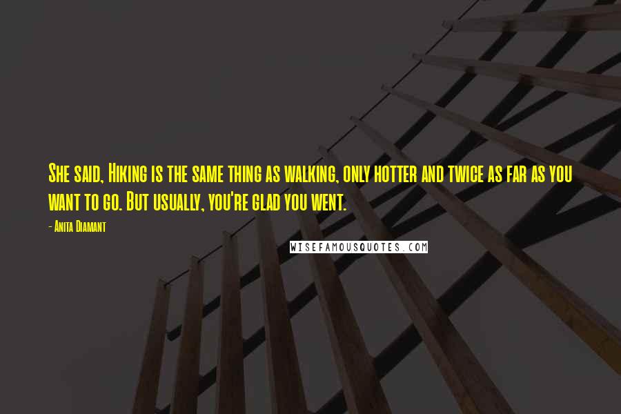 Anita Diamant Quotes: She said, Hiking is the same thing as walking, only hotter and twice as far as you want to go. But usually, you're glad you went.