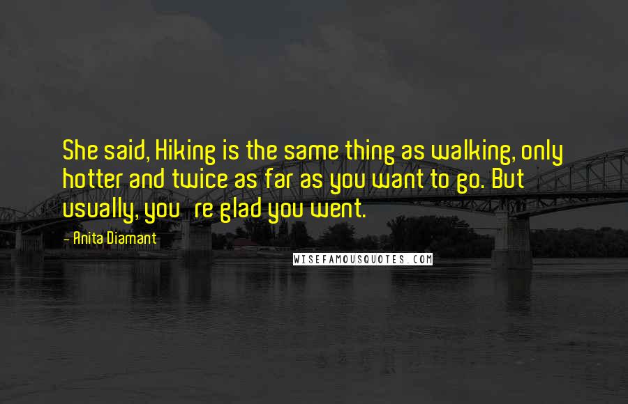 Anita Diamant Quotes: She said, Hiking is the same thing as walking, only hotter and twice as far as you want to go. But usually, you're glad you went.