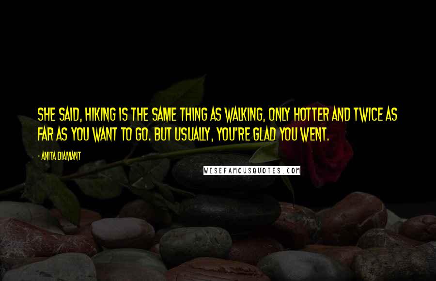 Anita Diamant Quotes: She said, Hiking is the same thing as walking, only hotter and twice as far as you want to go. But usually, you're glad you went.