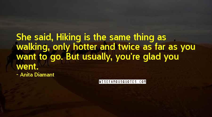 Anita Diamant Quotes: She said, Hiking is the same thing as walking, only hotter and twice as far as you want to go. But usually, you're glad you went.