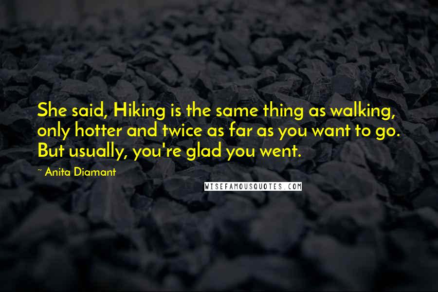 Anita Diamant Quotes: She said, Hiking is the same thing as walking, only hotter and twice as far as you want to go. But usually, you're glad you went.