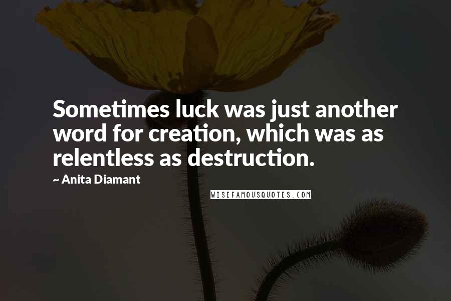 Anita Diamant Quotes: Sometimes luck was just another word for creation, which was as relentless as destruction.