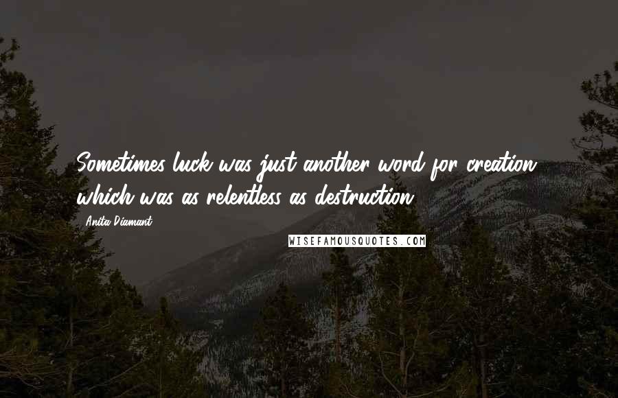 Anita Diamant Quotes: Sometimes luck was just another word for creation, which was as relentless as destruction.