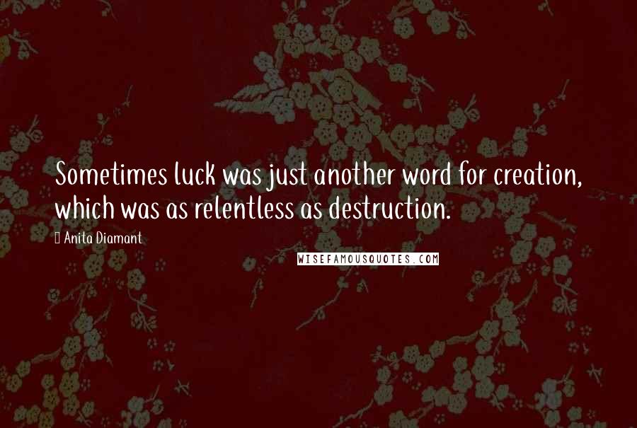 Anita Diamant Quotes: Sometimes luck was just another word for creation, which was as relentless as destruction.