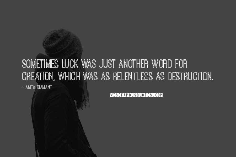 Anita Diamant Quotes: Sometimes luck was just another word for creation, which was as relentless as destruction.