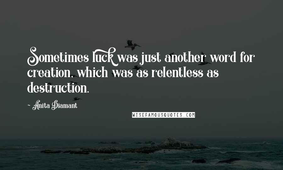 Anita Diamant Quotes: Sometimes luck was just another word for creation, which was as relentless as destruction.