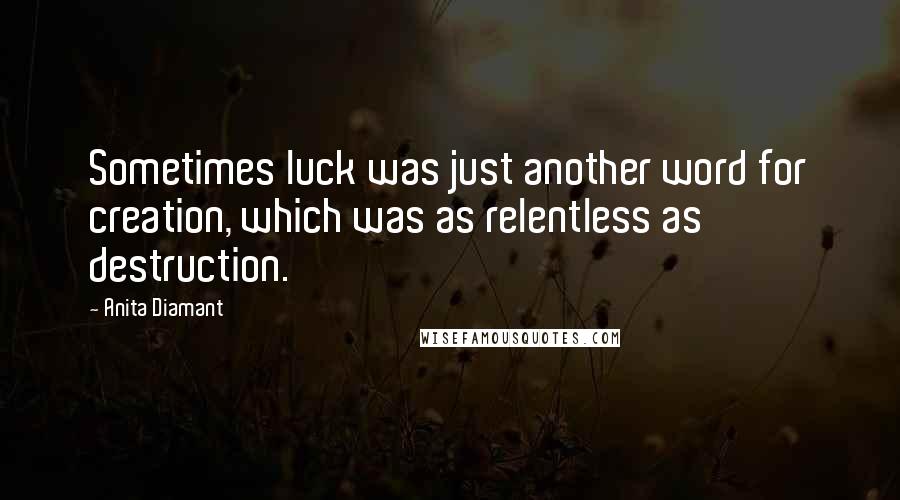 Anita Diamant Quotes: Sometimes luck was just another word for creation, which was as relentless as destruction.