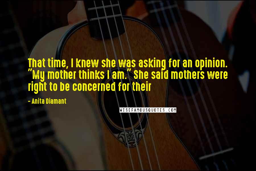 Anita Diamant Quotes: That time, I knew she was asking for an opinion. "My mother thinks I am." She said mothers were right to be concerned for their