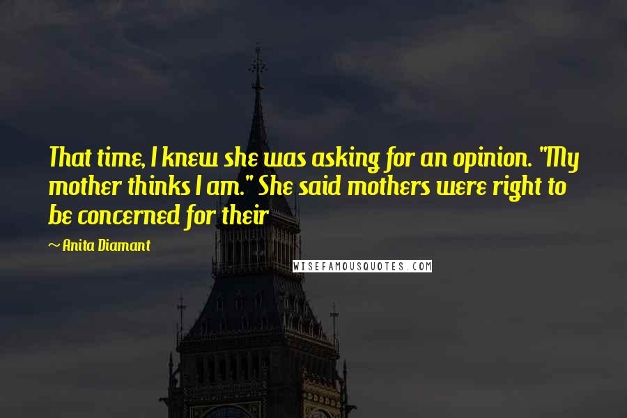 Anita Diamant Quotes: That time, I knew she was asking for an opinion. "My mother thinks I am." She said mothers were right to be concerned for their