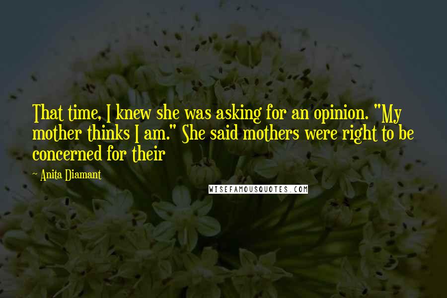 Anita Diamant Quotes: That time, I knew she was asking for an opinion. "My mother thinks I am." She said mothers were right to be concerned for their