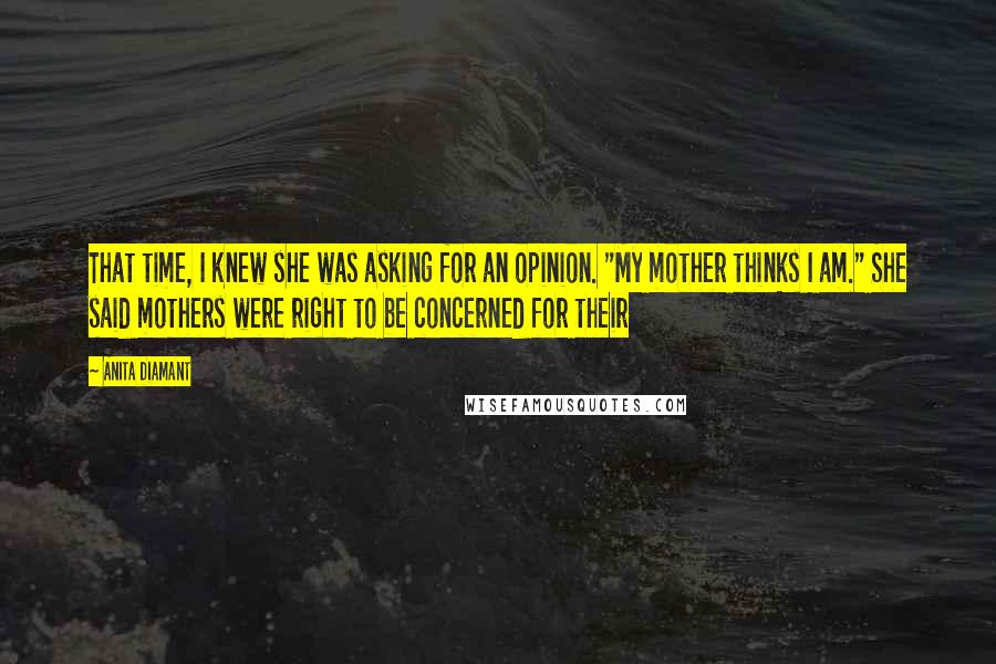 Anita Diamant Quotes: That time, I knew she was asking for an opinion. "My mother thinks I am." She said mothers were right to be concerned for their