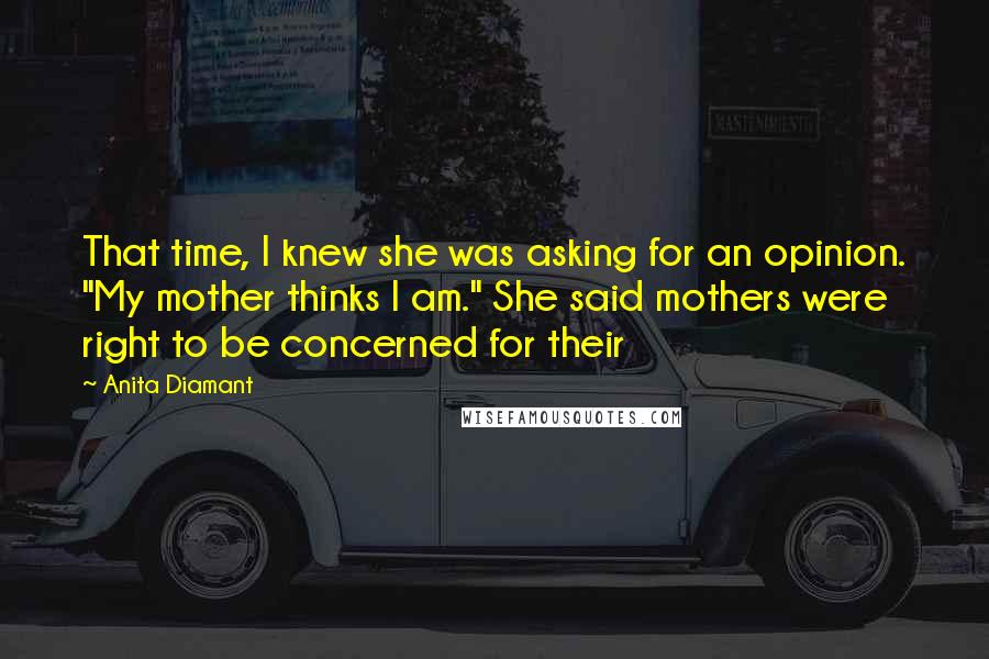 Anita Diamant Quotes: That time, I knew she was asking for an opinion. "My mother thinks I am." She said mothers were right to be concerned for their