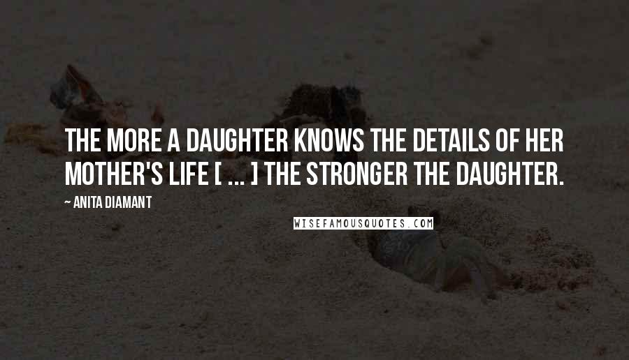 Anita Diamant Quotes: The more a daughter knows the details of her mother's life [ ... ] the stronger the daughter.
