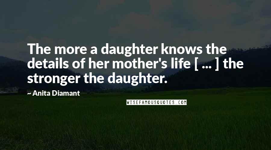 Anita Diamant Quotes: The more a daughter knows the details of her mother's life [ ... ] the stronger the daughter.
