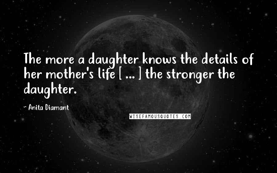 Anita Diamant Quotes: The more a daughter knows the details of her mother's life [ ... ] the stronger the daughter.