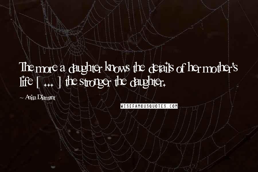 Anita Diamant Quotes: The more a daughter knows the details of her mother's life [ ... ] the stronger the daughter.