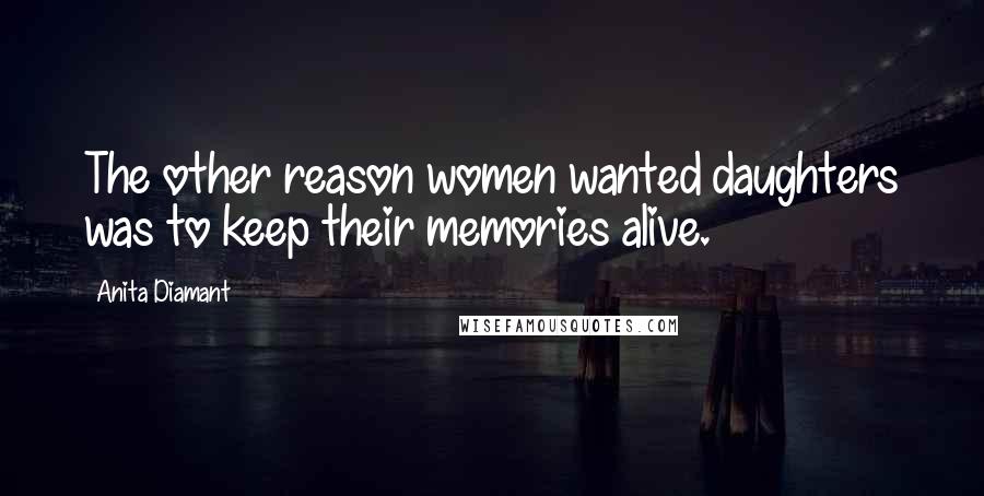 Anita Diamant Quotes: The other reason women wanted daughters was to keep their memories alive.