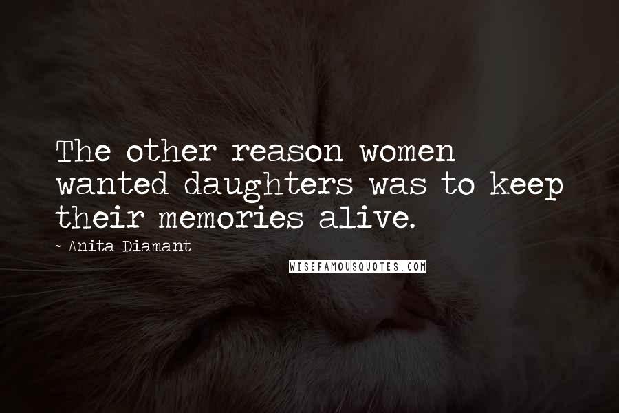 Anita Diamant Quotes: The other reason women wanted daughters was to keep their memories alive.