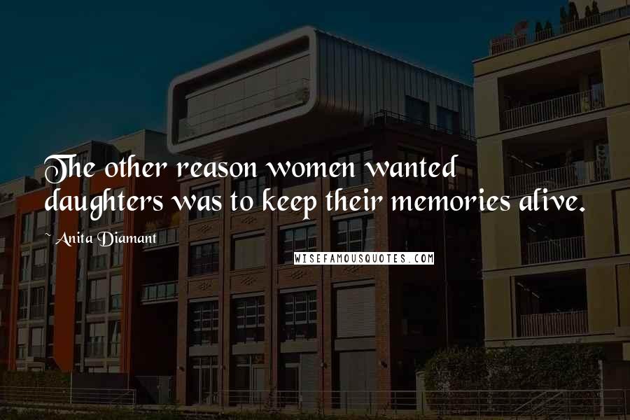 Anita Diamant Quotes: The other reason women wanted daughters was to keep their memories alive.