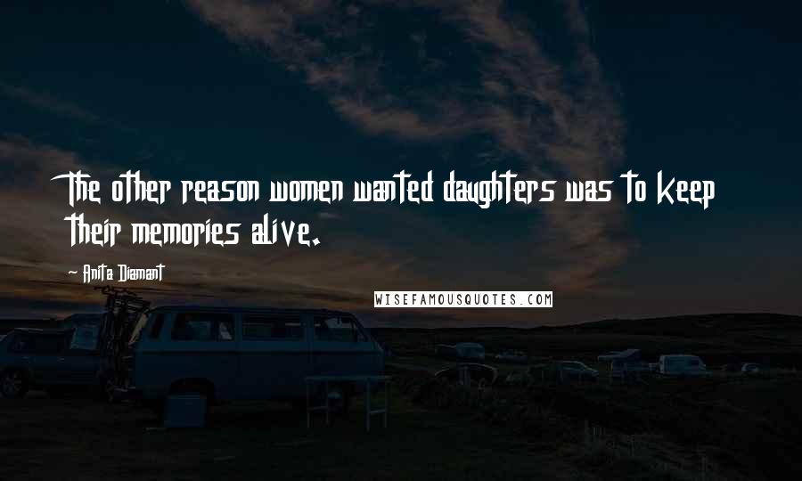 Anita Diamant Quotes: The other reason women wanted daughters was to keep their memories alive.