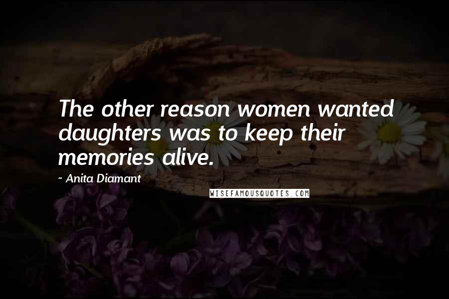 Anita Diamant Quotes: The other reason women wanted daughters was to keep their memories alive.