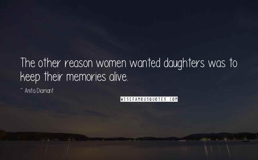 Anita Diamant Quotes: The other reason women wanted daughters was to keep their memories alive.