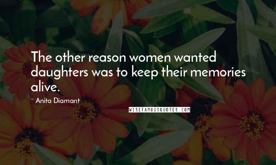 Anita Diamant Quotes: The other reason women wanted daughters was to keep their memories alive.