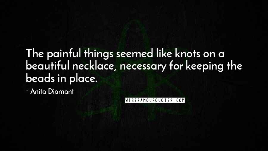 Anita Diamant Quotes: The painful things seemed like knots on a beautiful necklace, necessary for keeping the beads in place.