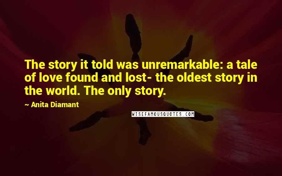 Anita Diamant Quotes: The story it told was unremarkable: a tale of love found and lost- the oldest story in the world. The only story.