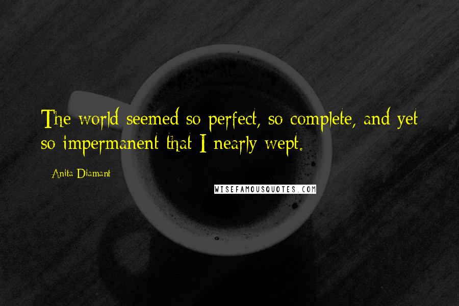 Anita Diamant Quotes: The world seemed so perfect, so complete, and yet so impermanent that I nearly wept.