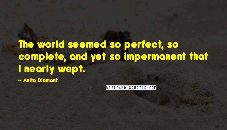 Anita Diamant Quotes: The world seemed so perfect, so complete, and yet so impermanent that I nearly wept.