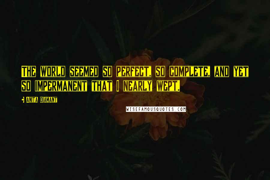 Anita Diamant Quotes: The world seemed so perfect, so complete, and yet so impermanent that I nearly wept.