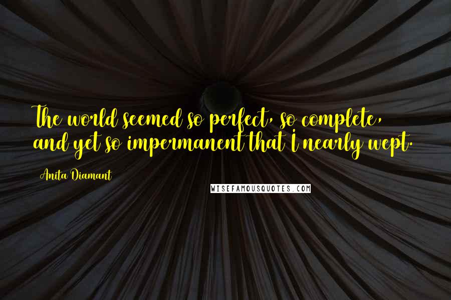 Anita Diamant Quotes: The world seemed so perfect, so complete, and yet so impermanent that I nearly wept.