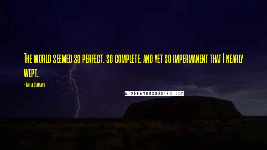 Anita Diamant Quotes: The world seemed so perfect, so complete, and yet so impermanent that I nearly wept.