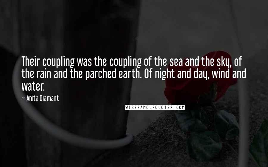 Anita Diamant Quotes: Their coupling was the coupling of the sea and the sky, of the rain and the parched earth. Of night and day, wind and water.