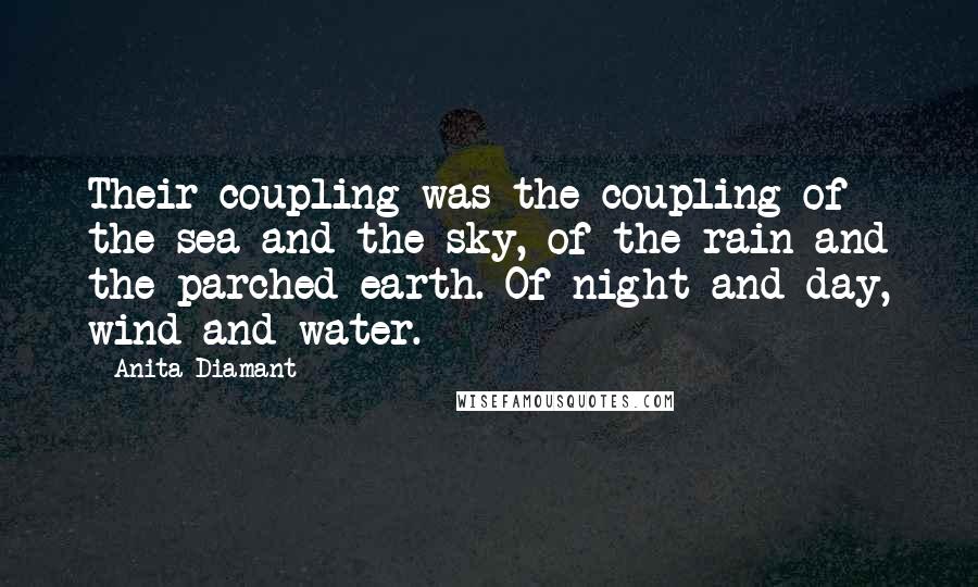 Anita Diamant Quotes: Their coupling was the coupling of the sea and the sky, of the rain and the parched earth. Of night and day, wind and water.