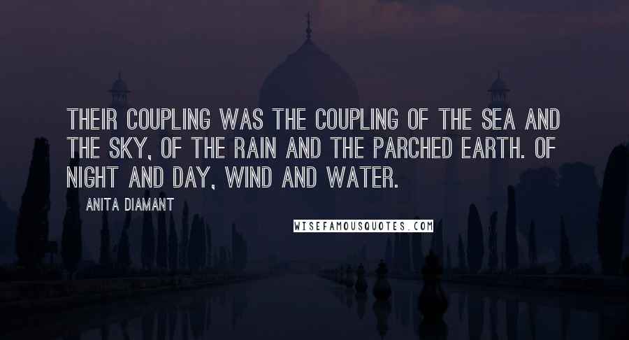 Anita Diamant Quotes: Their coupling was the coupling of the sea and the sky, of the rain and the parched earth. Of night and day, wind and water.