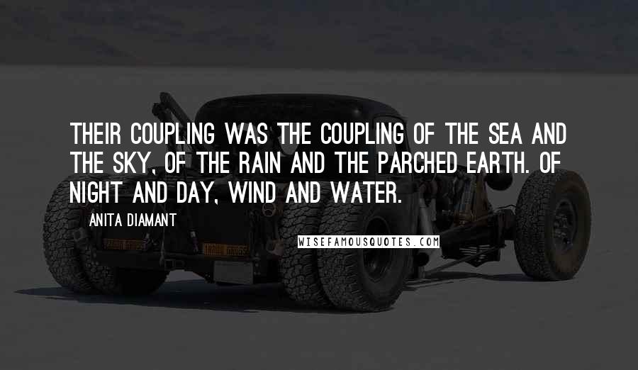 Anita Diamant Quotes: Their coupling was the coupling of the sea and the sky, of the rain and the parched earth. Of night and day, wind and water.