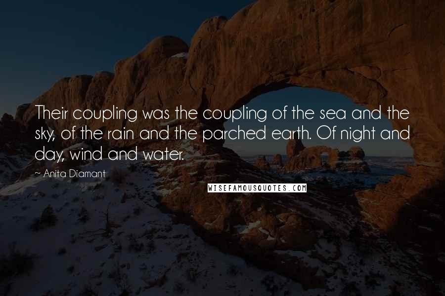 Anita Diamant Quotes: Their coupling was the coupling of the sea and the sky, of the rain and the parched earth. Of night and day, wind and water.