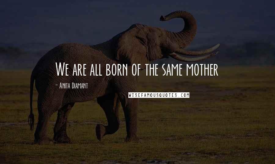 Anita Diamant Quotes: We are all born of the same mother