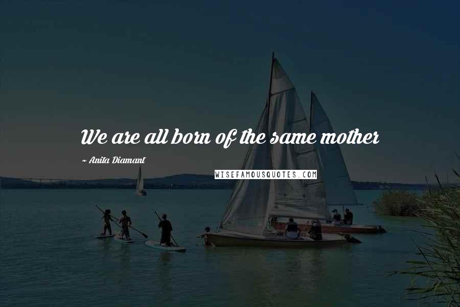 Anita Diamant Quotes: We are all born of the same mother