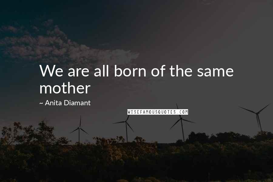 Anita Diamant Quotes: We are all born of the same mother