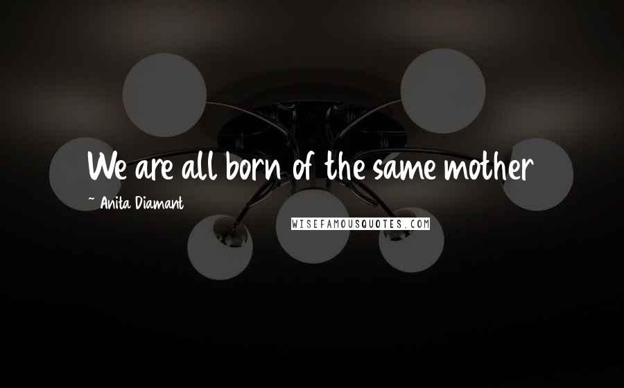 Anita Diamant Quotes: We are all born of the same mother