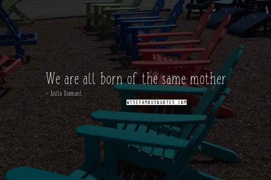 Anita Diamant Quotes: We are all born of the same mother