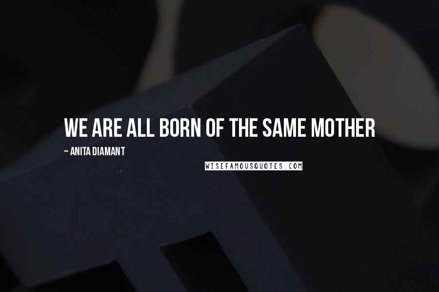 Anita Diamant Quotes: We are all born of the same mother