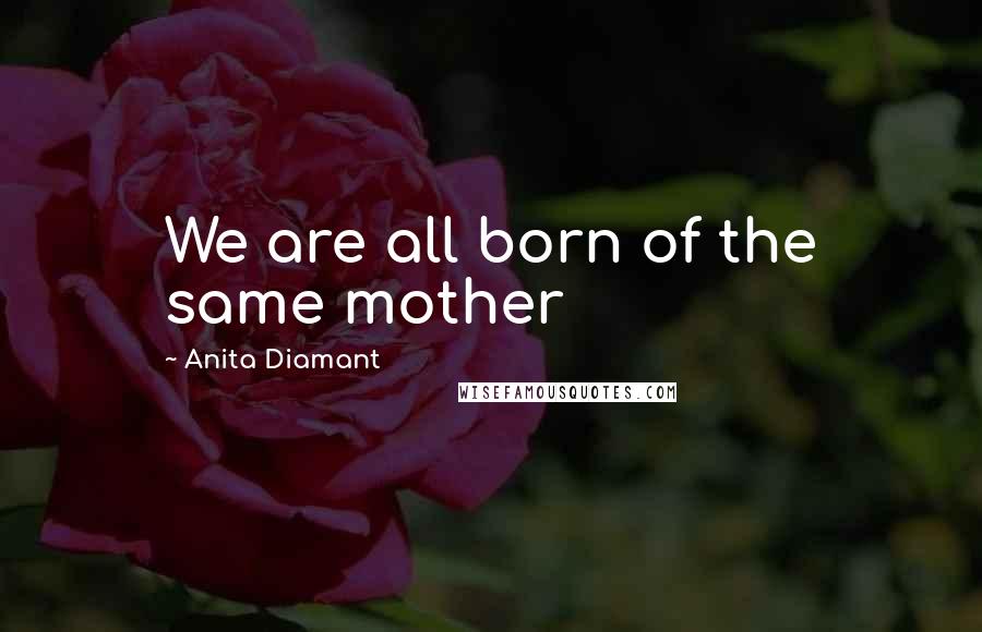 Anita Diamant Quotes: We are all born of the same mother