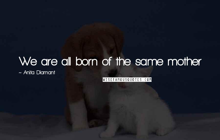 Anita Diamant Quotes: We are all born of the same mother