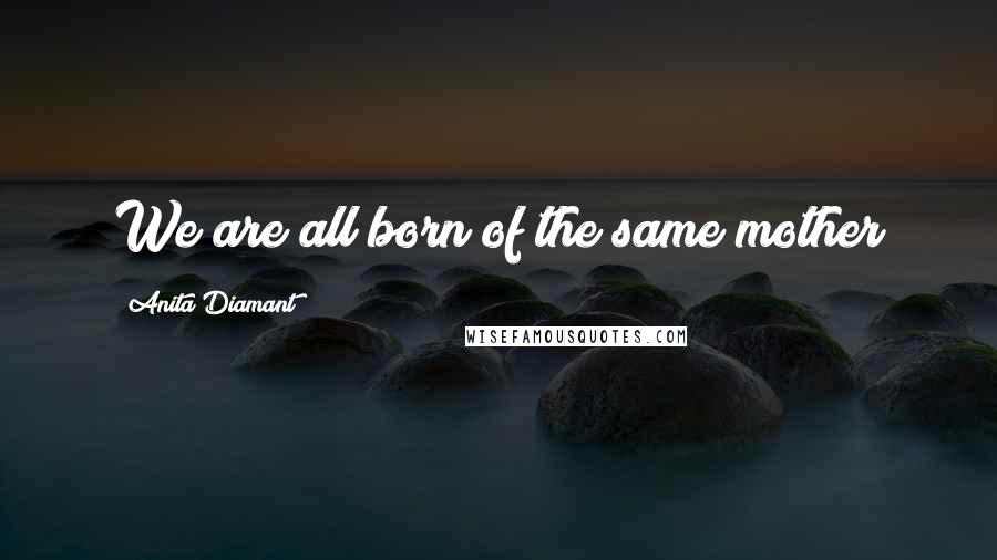 Anita Diamant Quotes: We are all born of the same mother