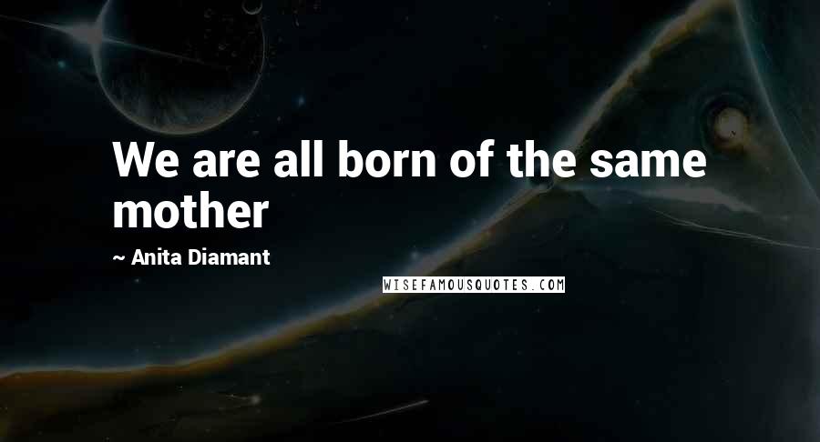 Anita Diamant Quotes: We are all born of the same mother