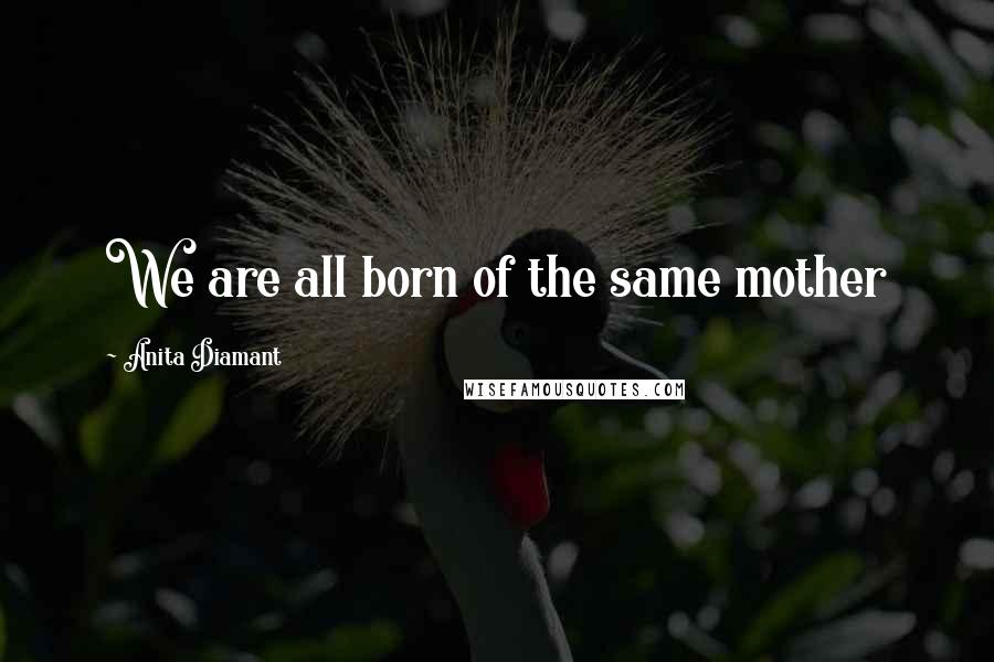 Anita Diamant Quotes: We are all born of the same mother